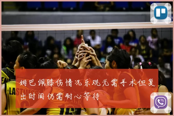 姆巴佩膝伤情况乐观无需手术但复出时间仍需耐心等待