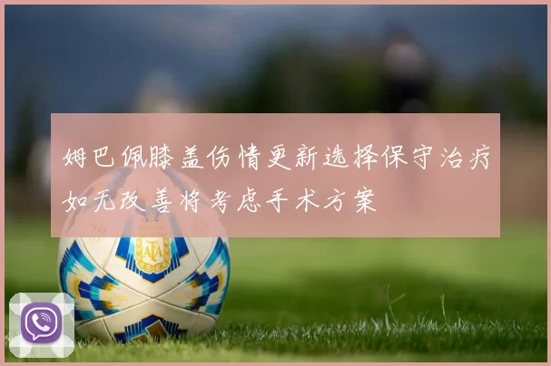 姆巴佩膝盖伤情更新选择保守治疗如无改善将考虑手术方案