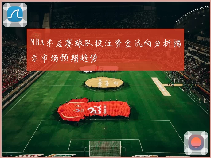 NBA季后赛球队投注资金流向分析揭示市场预期趋势