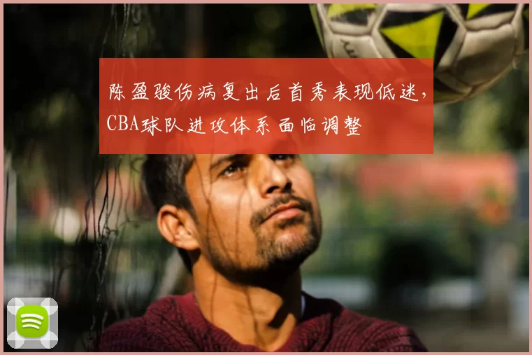 陈盈骏伤病复出后首秀表现低迷，CBA球队进攻体系面临调整