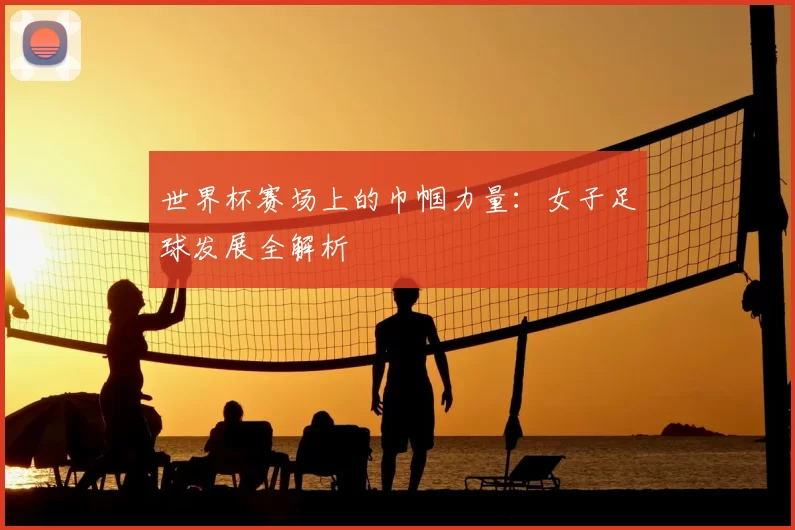 世界杯赛场上的巾帼力量:女子足球发展全解析