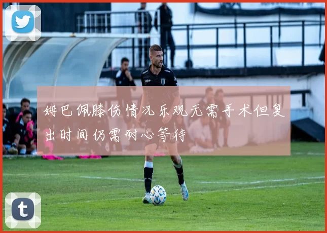 姆巴佩膝伤情况乐观无需手术但复出时间仍需耐心等待