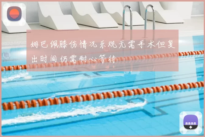 姆巴佩膝伤情况乐观无需手术但复出时间仍需耐心等待