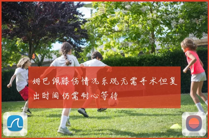 姆巴佩膝伤情况乐观无需手术但复出时间仍需耐心等待