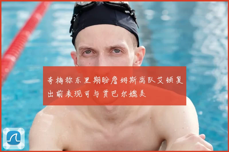 夸梅称东里期盼詹姆斯离队艾顿复出前表现可与贾巴尔媲美