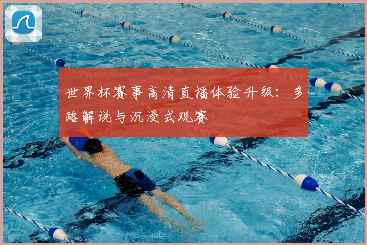 世界杯赛事高清直播体验升级：多路解说与沉浸式观赛