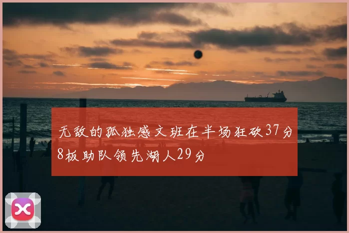 无敌的孤独感文班在半场狂砍37分8板助队领先湖人29分