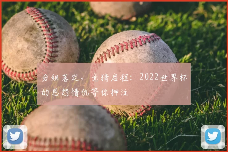 分组落定，竞猜启程：2022世界杯的恩怨情仇等你押注