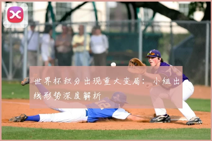 世界杯积分出现重大变局:小组出线形势深度解析