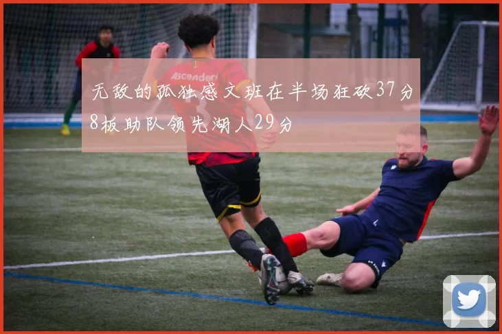 无敌的孤独感文班在半场狂砍37分8板助队领先湖人29分