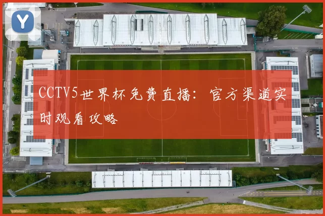CCTV5世界杯免费直播:官方渠道实时观看攻略