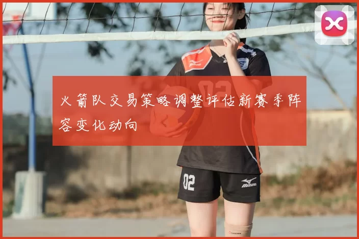 火箭队交易策略调整评估新赛季阵容变化动向
