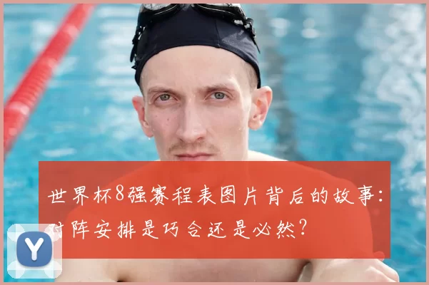 世界杯8强赛程表图片背后的故事：对阵安排是巧合还是必然？
