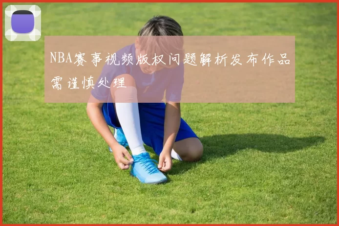 NBA赛事视频版权问题解析发布作品需谨慎处理