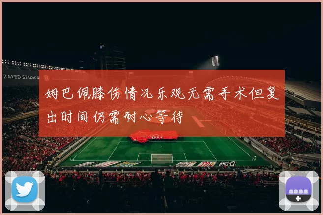 姆巴佩膝伤情况乐观无需手术但复出时间仍需耐心等待