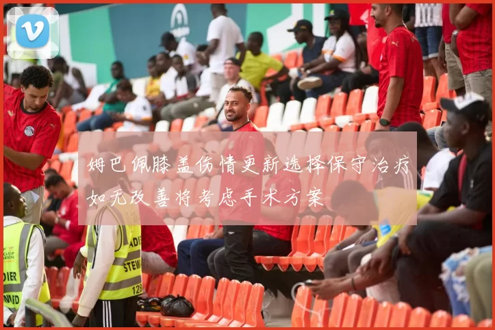 姆巴佩膝盖伤情更新选择保守治疗如无改善将考虑手术方案