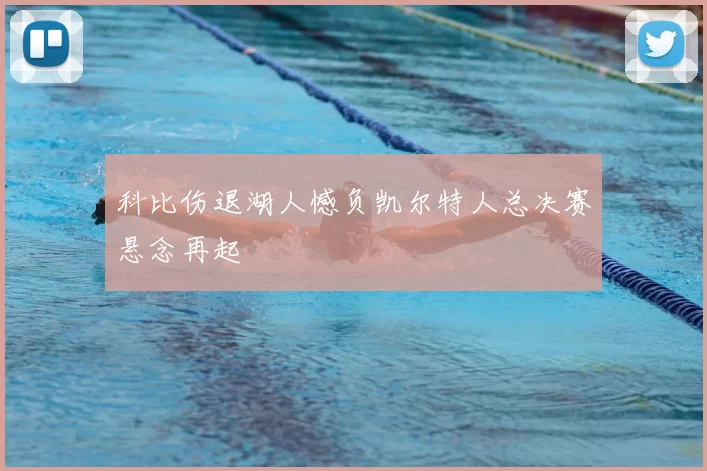 科比伤退湖人憾负凯尔特人总决赛悬念再起